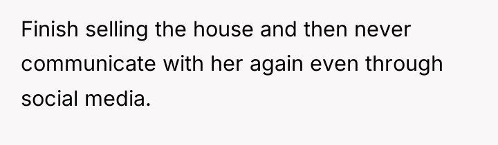 Finish selling the house and then never communicate with her...