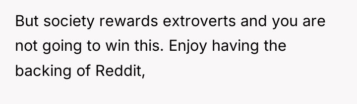 But society rewards extroverts and you are not going to...