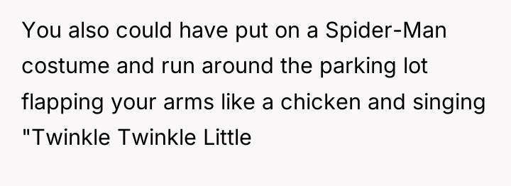 You also could have put on a Spider-Man costume and...