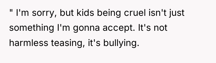 " I'm sorry, but kids being cruel isn't just something...