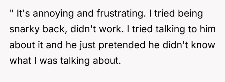 " It's annoying and frustrating. I tried being snarky back,...