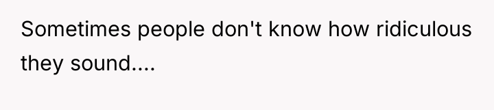 Sometimes people don't know how ridiculous they sound....