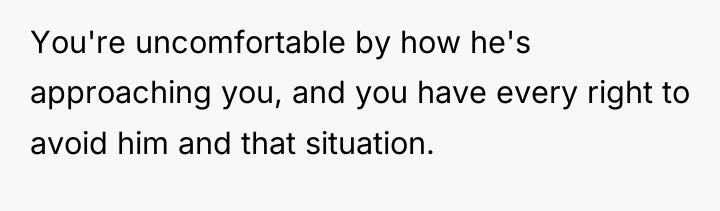 You're uncomfortable by how he's approaching you, and you have...