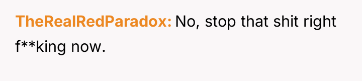TheRealRedParadox No, stop that shit right f**king now.
