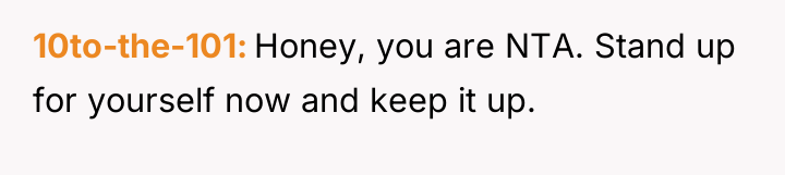 10to-the-101 Honey, you are NTA. Stand up for yourself now...