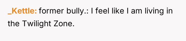 _Kettle former bully.: I feel like I am living in...