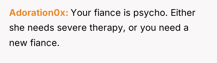 Adoration0x Your fiance is psycho. Either she needs severe therapy,...