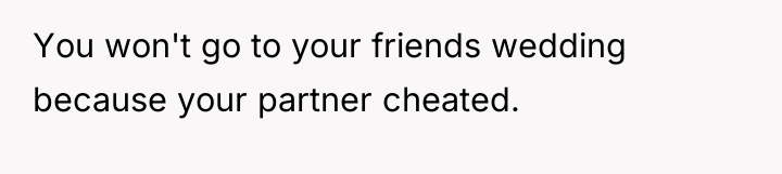You won't go to your friends wedding because your partner...