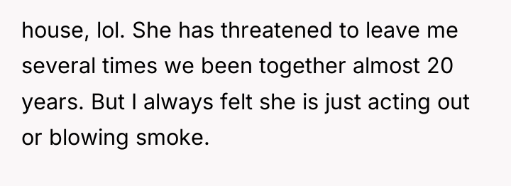house, lol. She has threatened to leave me several times...