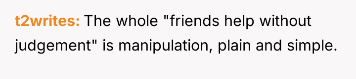 t2writes The whole "friends help without judgement" is manipulation, plain...