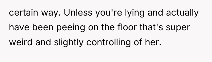 certain way. Unless you're lying and actually have been peeing...