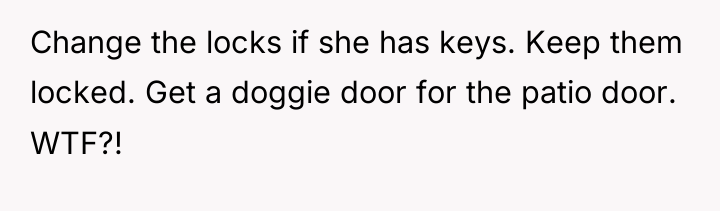Change the locks if she has keys. Keep them locked....