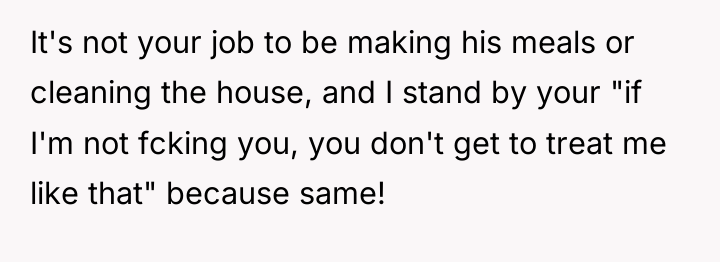 It's not your job to be making his meals or...