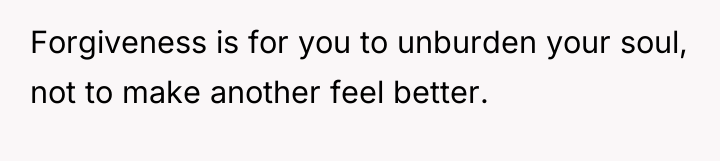 Forgiveness is for you to unburden your soul, not to...