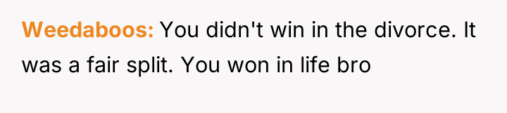 Weedaboos You didn't win in the divorce. It was a...