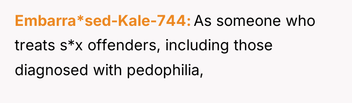 Embarra*sed-Kale-744 As someone who treats s*x offenders, including those diagnosed...