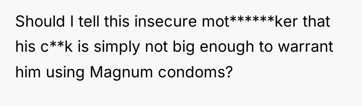 Should I tell this insecure mot******ker that his c**k is...