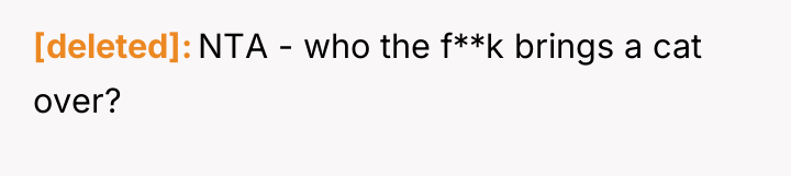 [deleted] NTA - who the f**k brings a cat over?