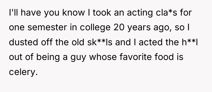 I'll have you know I took an acting cla*s for...