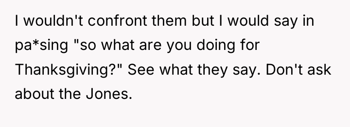 I wouldn't confront them but I would say in pa*sing...