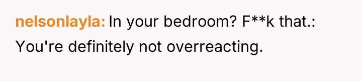 nelsonlayla In your bedroom? F**k that.: You're definitely not overreacting.