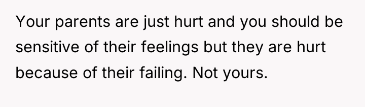 Your parents are just hurt and you should be sensitive...