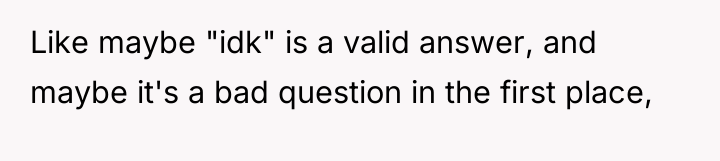 Like maybe "idk" is a valid answer, and maybe it's...