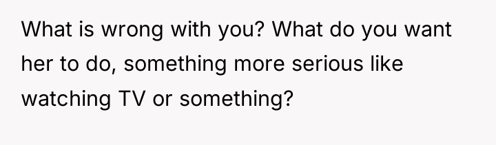 What is wrong with you? What do you want her...