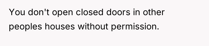 You don't open closed doors in other peoples houses without...