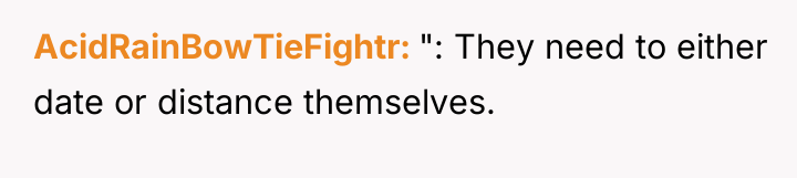 AcidRainBowTieFightr ": They need to either date or distance themselves.