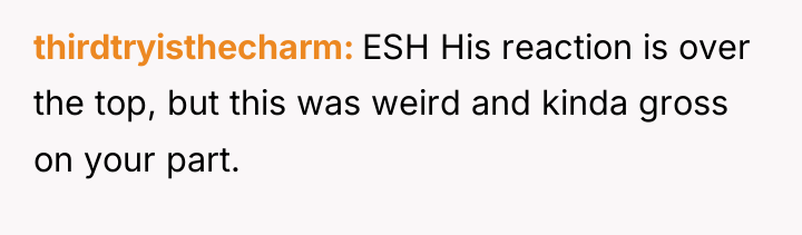 thirdtryisthecharm ESH His reaction is over the top, but this...