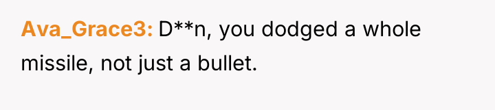 Ava_Grace3 D**n, you dodged a whole missile, not just a...