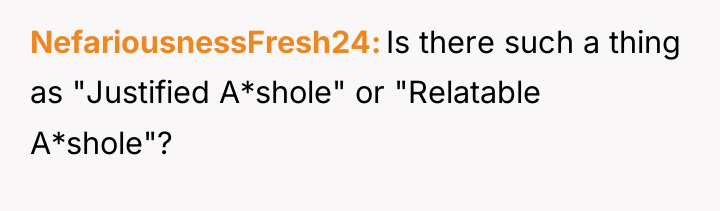 NefariousnessFresh24 Is there such a thing as "Justified A*shole" or...