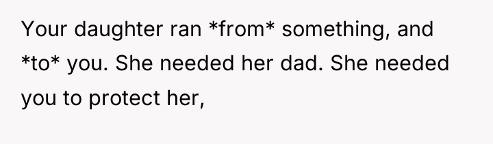Your daughter ran *from* something, and *to* you. She needed...