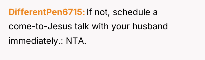 DifferentPen6715 If not, schedule a come-to-Jesus talk with your husband...