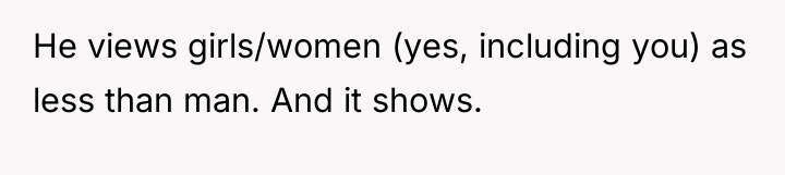 He views girls/women (yes, including you) as less than man....