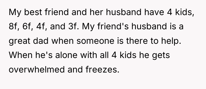 My best friend and her husband have 4 kids, 8f,...