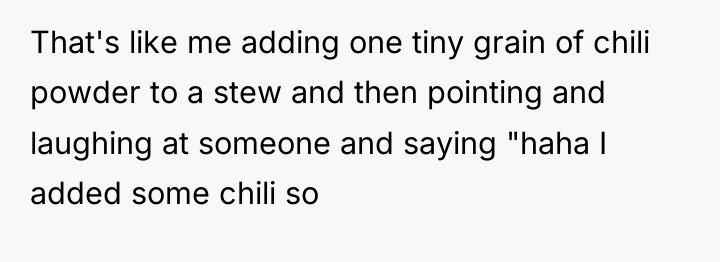 That's like me adding one tiny grain of chili powder...