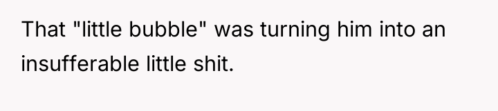 That "little bubble" was turning him into an insufferable little...