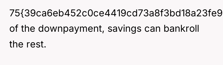 75{39ca6eb452c0ce4419cd73a8f3bd18a23fe95ab4febb092bc2ab1b542eeea82f} of the downpayment, savings can bankroll the rest.