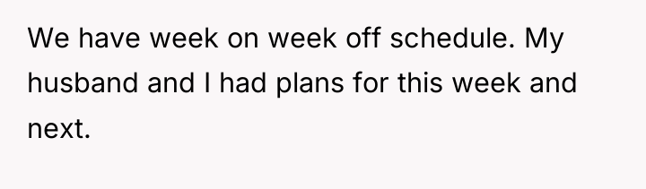 We have week on week off schedule. My husband and...