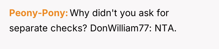Peony-Pony Why didn't you ask for separate checks? DonWilliam77: NTA.
