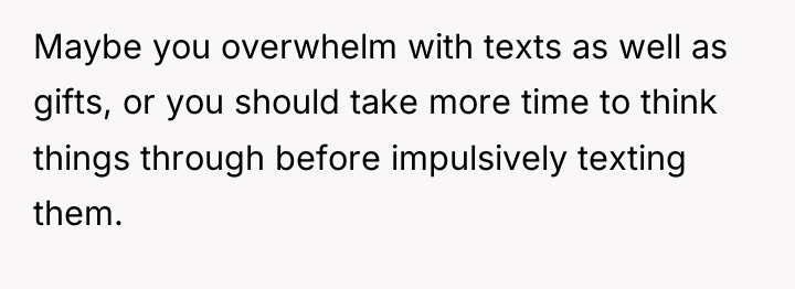 Maybe you overwhelm with texts as well as gifts, or...