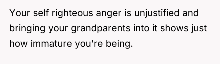 Your self righteous anger is unjustified and bringing your grandparents...