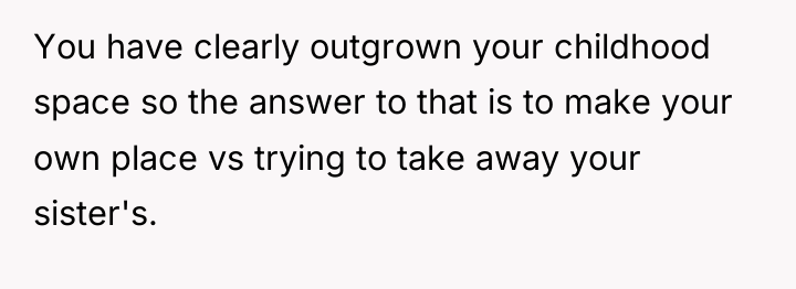 You have clearly outgrown your childhood space so the answer...