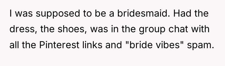 I was supposed to be a bridesmaid. Had the dress,...