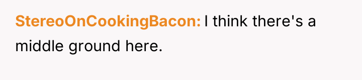StereoOnCookingBacon I think there's a middle ground here.
