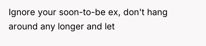 Ignore your soon-to-be ex, don't hang around any longer and...