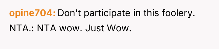 opine704 Don't participate in this foolery. NTA.: NTA wow. Just...