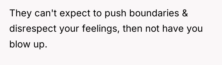 They can't expect to push boundaries & disrespect your feelings,...
